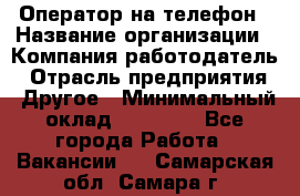 Оператор на телефон › Название организации ­ Компания-работодатель › Отрасль предприятия ­ Другое › Минимальный оклад ­ 16 000 - Все города Работа » Вакансии   . Самарская обл.,Самара г.